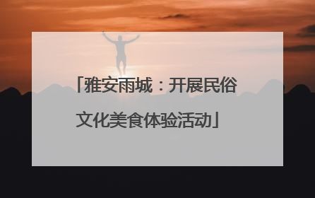 雅安雨城：开展民俗文化美食体验活动