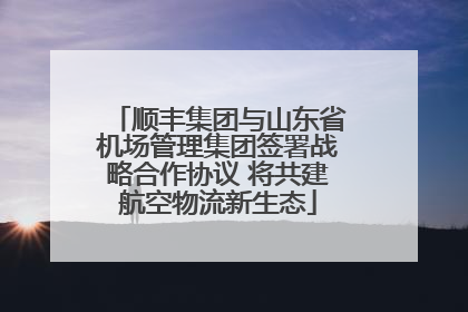 顺丰集团与山东省机场管理集团签署战略合作协议 将共建航空物流新生态