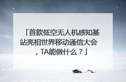 首款低空无人机感知基站亮相世界移动通信大会，TA能做什么？