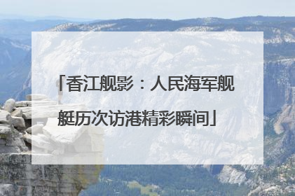 香江舰影：人民海军舰艇历次访港精彩瞬间
