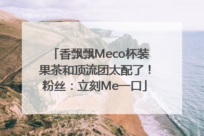 香飘飘Meco杯装果茶和顶流团太配了！粉丝：立刻Me一口