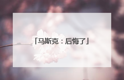 马斯克：后悔了