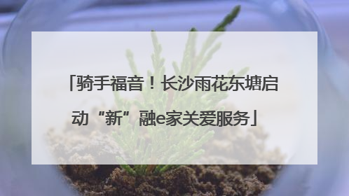 骑手福音！长沙雨花东塘启动“新”融e家关爱服务