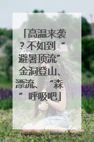 高温来袭？不如到“避暑顶流”金洞登山、漂流、“森”呼吸吧