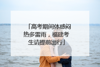 高考期间体感闷热多雷雨，福建考生请提前出行