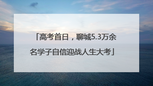 高考首日，聊城5.3万余名学子自信迎战人生大考