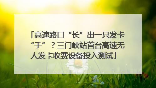高速路口“长”出一只发卡“手”？三门峡站首台高速无人发卡收费设备投入测试