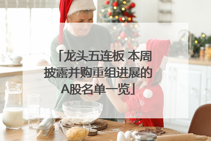 龙头五连板 本周披露并购重组进展的A股名单一览