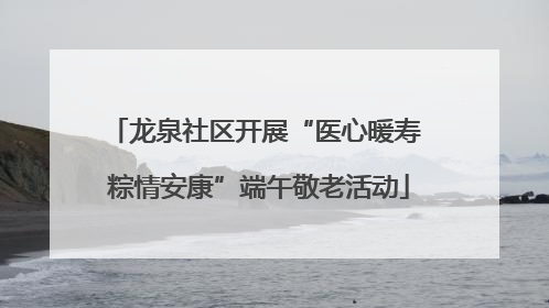 龙泉社区开展“医心暖寿 粽情安康”端午敬老活动