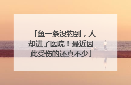 鱼一条没钓到，人却进了医院！最近因此受伤的还真不少