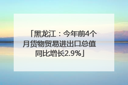 黑龙江：今年前4个月货物贸易进出口总值同比增长2.9%