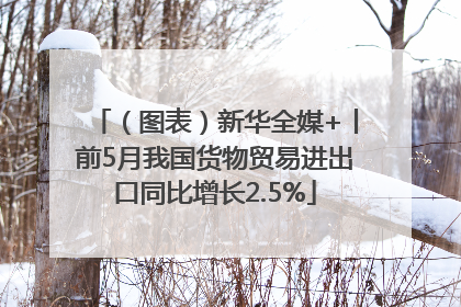 （图表）新华全媒+丨前5月我国货物贸易进出口同比增长2.5%