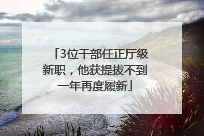 3位干部任正厅级新职，他获提拔不到一年再度履新