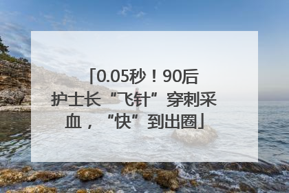 0.05秒！90后护士长“飞针”穿刺采血，“快”到出圈