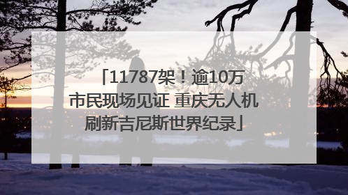 11787架！逾10万市民现场见证 重庆无人机刷新吉尼斯世界纪录