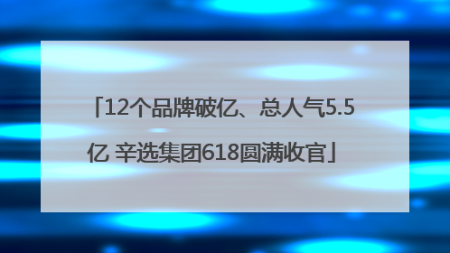 12个品牌破亿、总人气5.5亿 辛选集团618圆满收官
