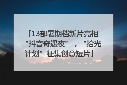 13部暑期档新片亮相“抖音奇遇夜”，“拾光计划”征集创意短片