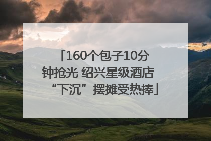 160个包子10分钟抢光 绍兴星级酒店“下沉”摆摊受热捧