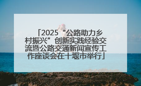 2025“公路助力乡村振兴”创新实践经验交流暨公路交通新闻宣传工作座谈会在十堰市举行