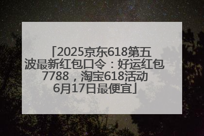 2025京东618第五波最新红包口令：好运红包7788，淘宝618活动6月17日最便宜