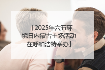 2025年六五环境日内蒙古主场活动在呼和浩特举办