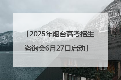 2025年烟台高考招生咨询会6月27日启动