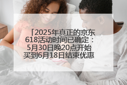 2025年真正的京东618活动时间已确定：5月30日晚20点开始买到6月18日结束优惠力度最大最便宜！