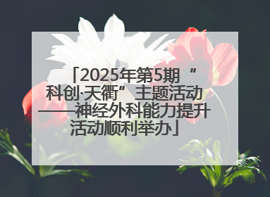 2025年第5期“科创·天衢”主题活动——神经外科能力提升活动顺利举办