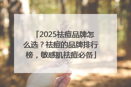 2025祛痘品牌怎么选？祛痘的品牌排行榜，敏感肌祛痘必备