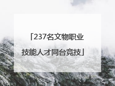 237名文物职业技能人才同台竞技