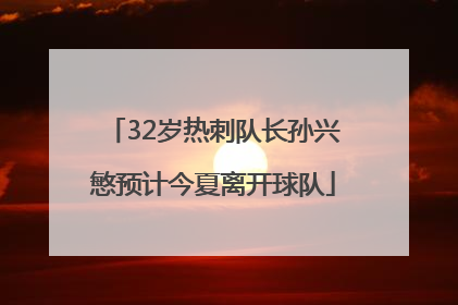32岁热刺队长孙兴慜预计今夏离开球队