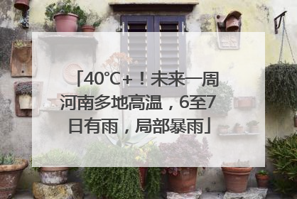 40℃+！未来一周河南多地高温，6至7日有雨，局部暴雨