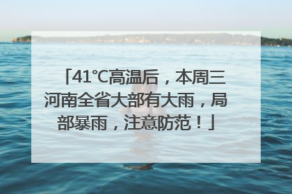 41℃高温后，本周三河南全省大部有大雨，局部暴雨，注意防范！