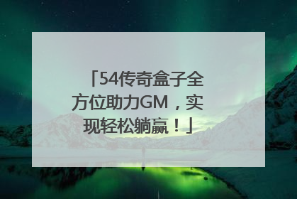 54传奇盒子全方位助力GM，实现轻松躺赢！