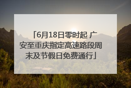 6月18日零时起 广安至重庆指定高速路段周末及节假日免费通行