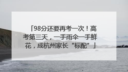 98分还要再考一次！高考第三天，一手雨伞一手鲜花，成杭州家长“标配”