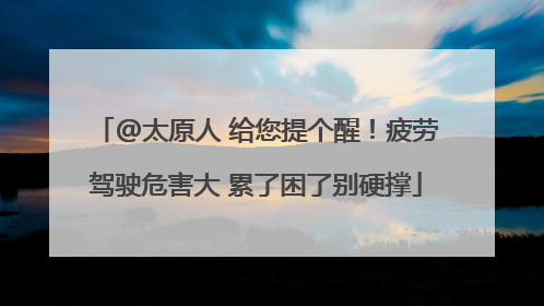 @太原人 给您提个醒！疲劳驾驶危害大 累了困了别硬撑