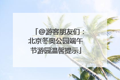 @游客朋友们：北京冬奥公园端午节游园温馨提示