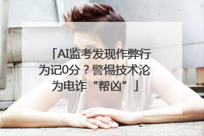 AI监考发现作弊行为记0分？警惕技术沦为电诈“帮凶”