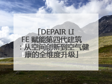 DEPAIR LIFE 赋能第四代建筑：从空间创新到空气健康的全维度升级